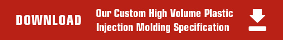 Download our custom high volume plastic injection molding specs Download our custom high volume plastic injection molding specs